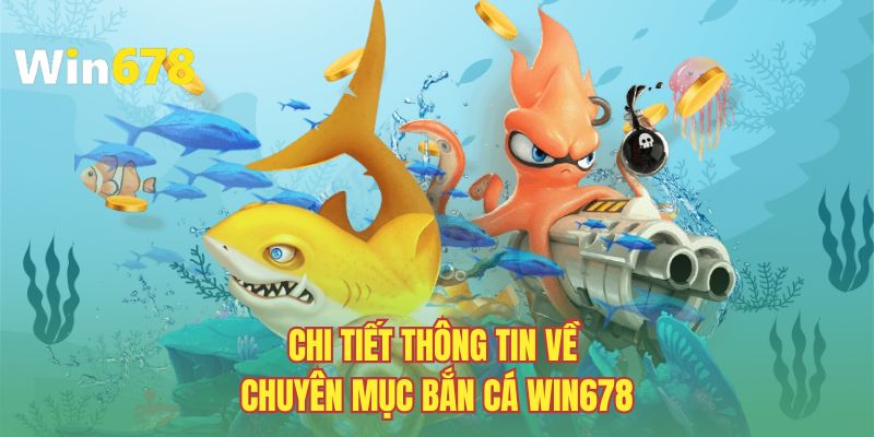 Chi tiết thông tin về chuyên mục bắn cá WIN678