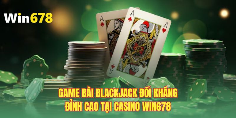 Game bài blackjack đối kháng đỉnh cao tại casino WIN678